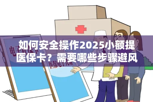 如何安全操作2025小额提医保卡？需要哪些步骤避风险？