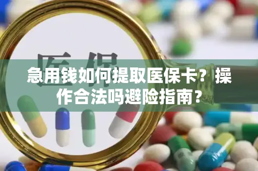 急用钱如何提取医保卡？操作合法吗避险指南？