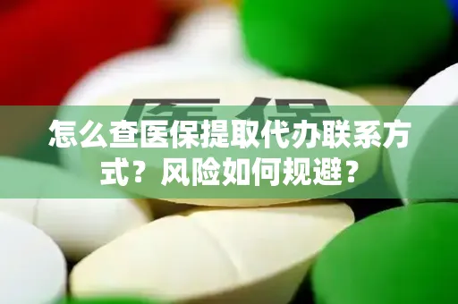 怎么查医保提取代办联系方式？风险如何规避？